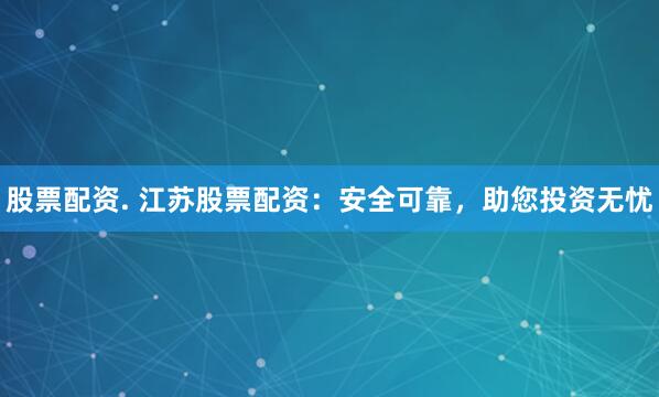 股票配资. 江苏股票配资：安全可靠，助您投资无忧
