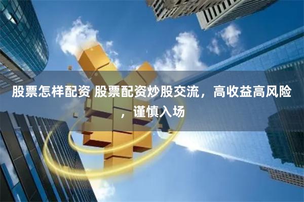 股票怎样配资 股票配资炒股交流，高收益高风险，谨慎入场