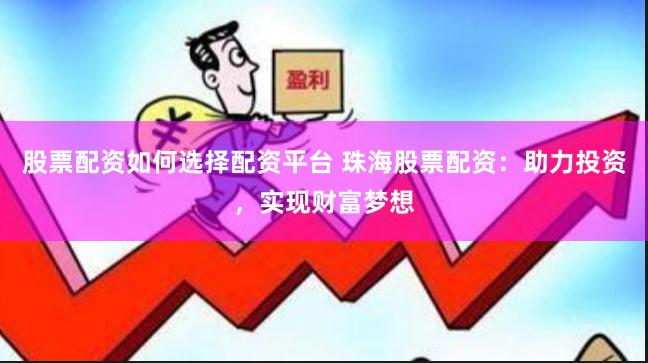 股票配资如何选择配资平台 珠海股票配资：助力投资，实现财富梦想