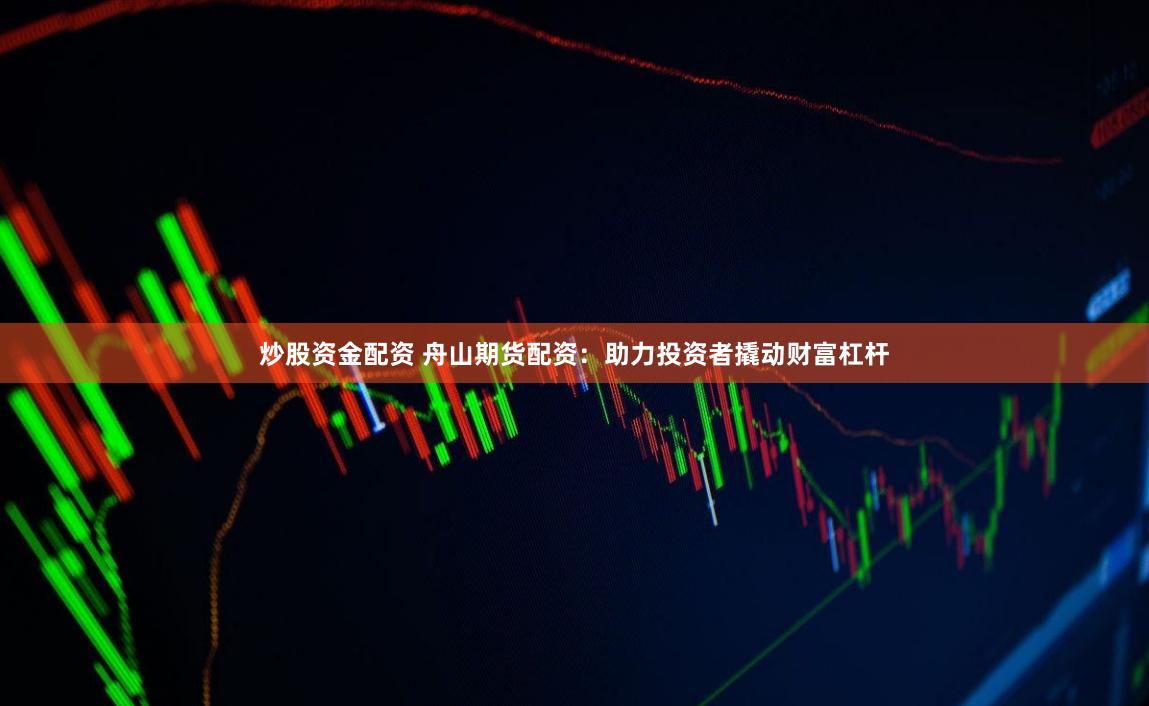炒股资金配资 舟山期货配资：助力投资者撬动财富杠杆
