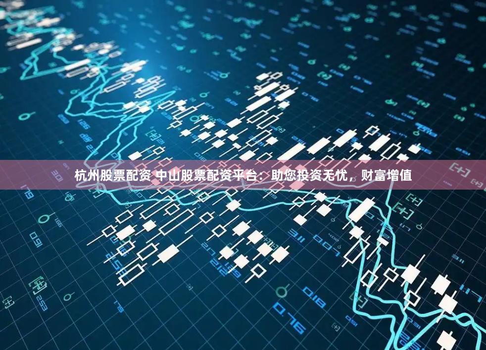 杭州股票配资 中山股票配资平台：助您投资无忧，财富增值
