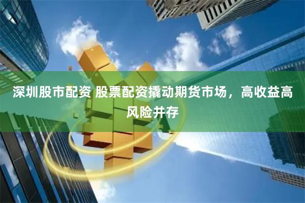 深圳股市配资 股票配资撬动期货市场，高收益高风险并存