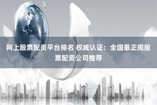网上股票配资平台排名 权威认证:全国最正规股票配资公司推荐