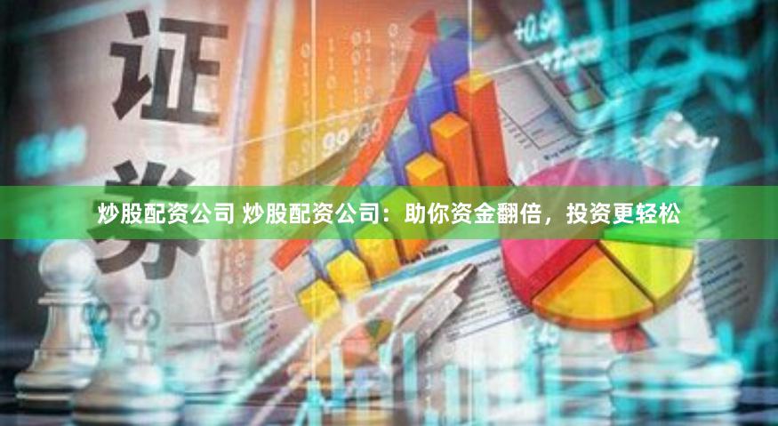 炒股配资公司 炒股配资公司：助你资金翻倍，投资更轻松