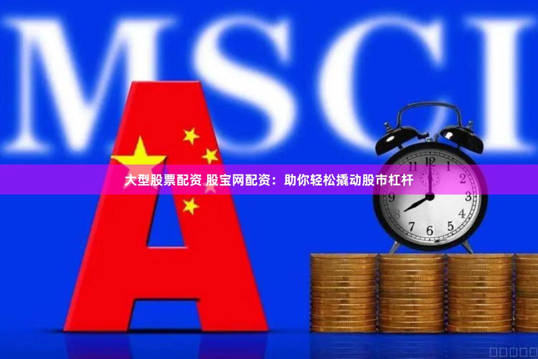 大型股票配资 股宝网配资：助你轻松撬动股市杠杆