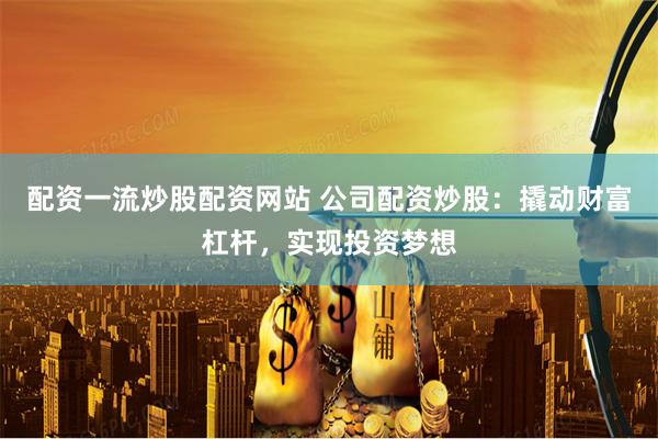 配资一流炒股配资网站 公司配资炒股：撬动财富杠杆，实现投资梦想