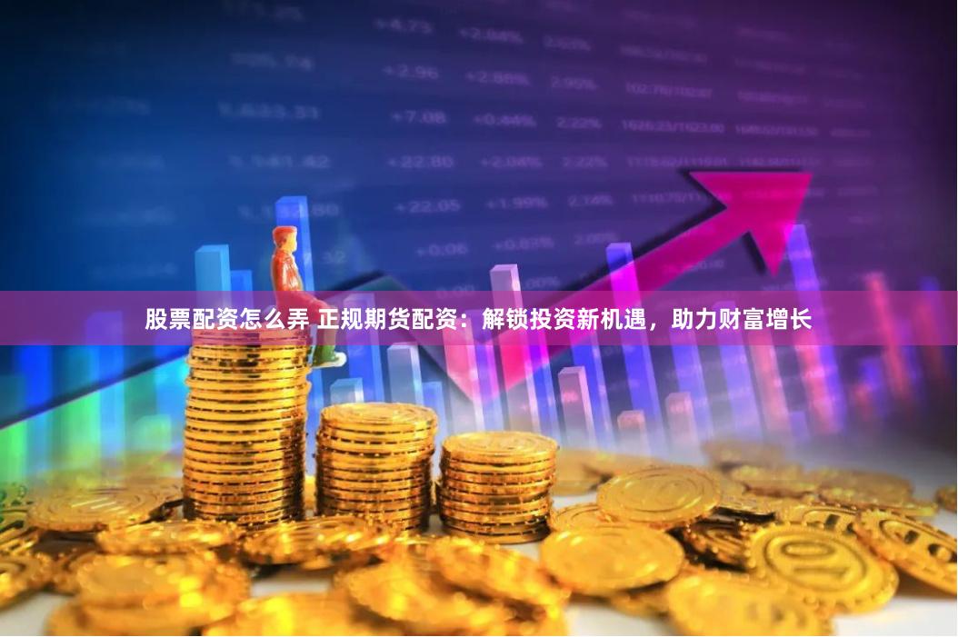 股票配资怎么弄 正规期货配资：解锁投资新机遇，助力财富增长