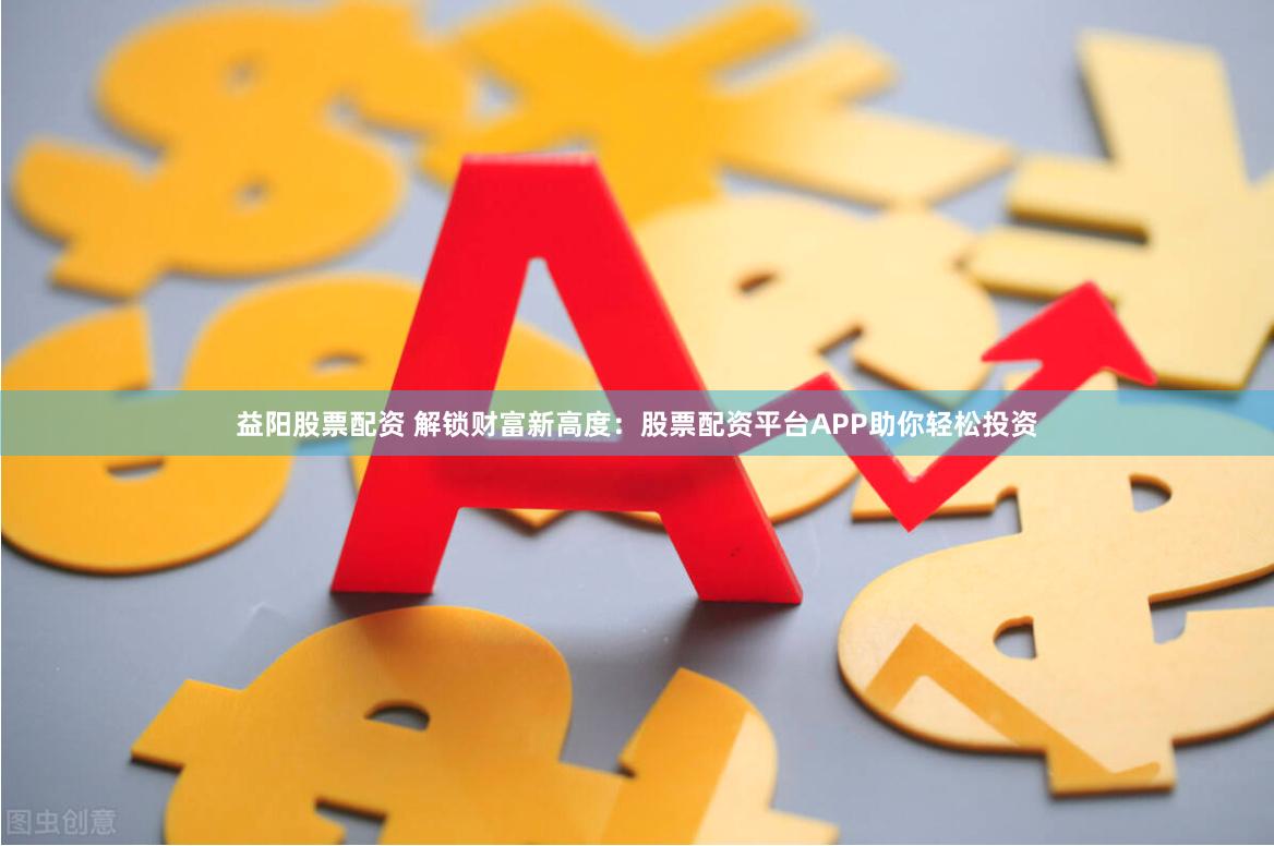 益阳股票配资 解锁财富新高度：股票配资平台APP助你轻松投资