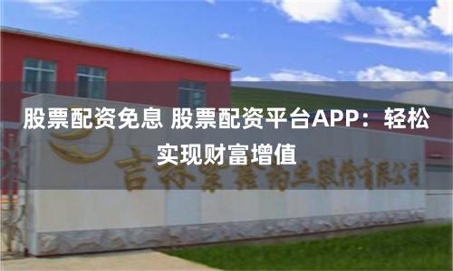 股票配资免息 股票配资平台APP：轻松实现财富增值