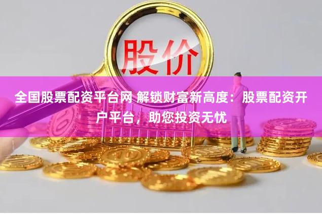 全国股票配资平台网 解锁财富新高度：股票配资开户平台，助您投资无忧