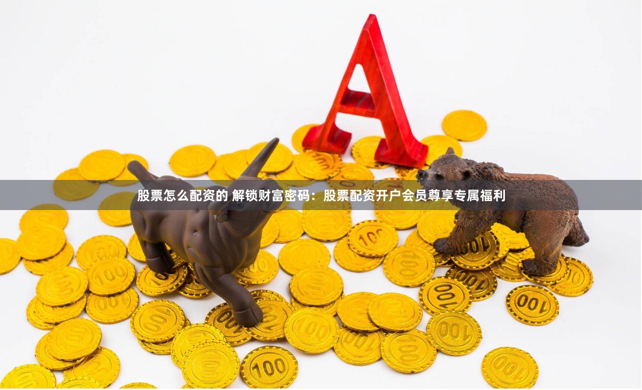 股票怎么配资的 解锁财富密码：股票配资开户会员尊享专属福利