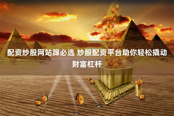 配资炒股网站蹿必选 炒股配资平台助你轻松撬动财富杠杆