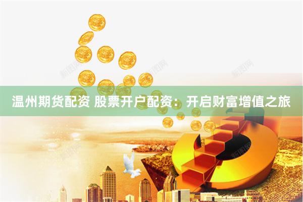 温州期货配资 股票开户配资：开启财富增值之旅