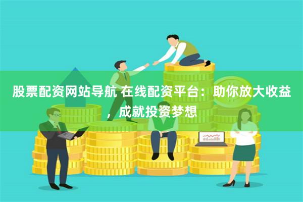 股票配资网站导航 在线配资平台：助你放大收益，成就投资梦想