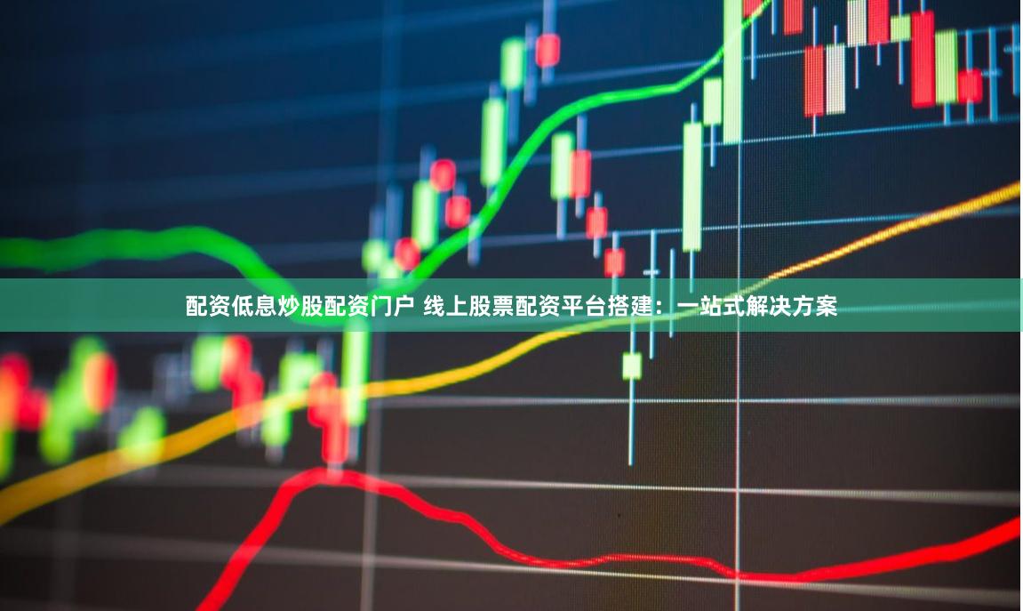 配资低息炒股配资门户 线上股票配资平台搭建：一站式解决方案