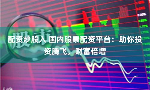 配资炒股入 国内股票配资平台：助你投资腾飞，财富倍增