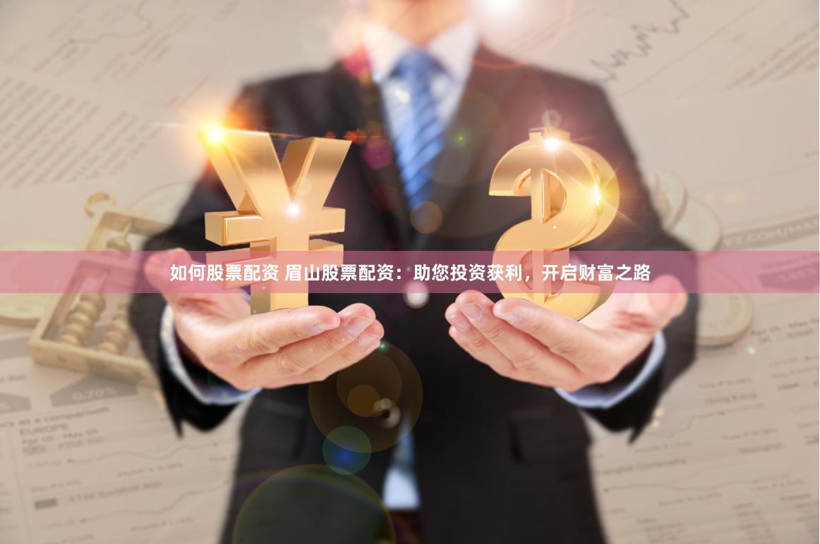 如何股票配资 眉山股票配资：助您投资获利，开启财富之路