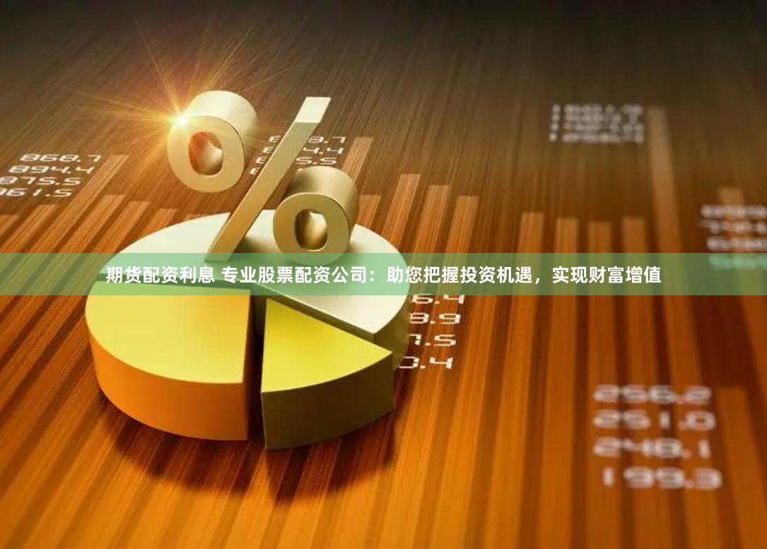 期货配资利息 专业股票配资公司：助您把握投资机遇，实现财富增值