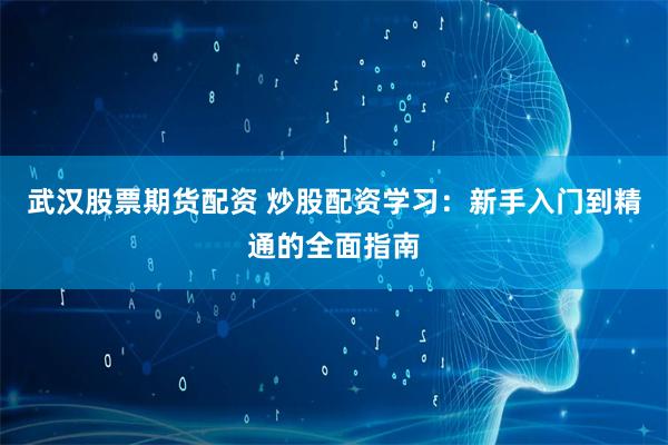 武汉股票期货配资 炒股配资学习：新手入门到精通的全面指南
