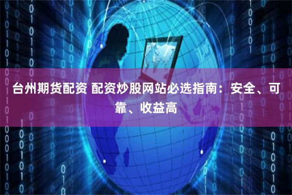 台州期货配资 配资炒股网站必选指南：安全、可靠、收益高