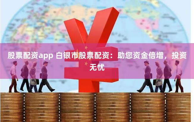 股票配资app 白银市股票配资：助您资金倍增，投资无忧