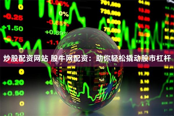 炒股配资网站 股牛网配资：助你轻松撬动股市杠杆