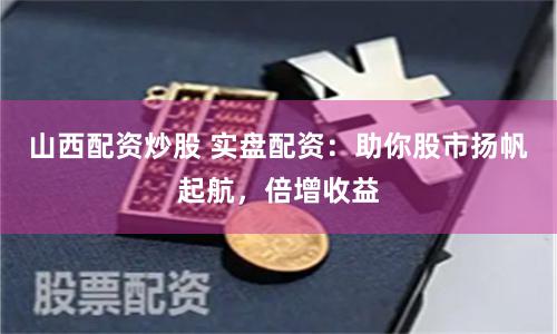 山西配资炒股 实盘配资：助你股市扬帆起航，倍增收益