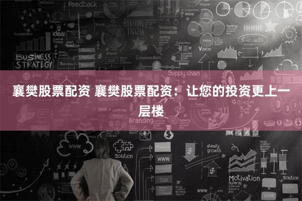 襄樊股票配资 襄樊股票配资：让您的投资更上一层楼