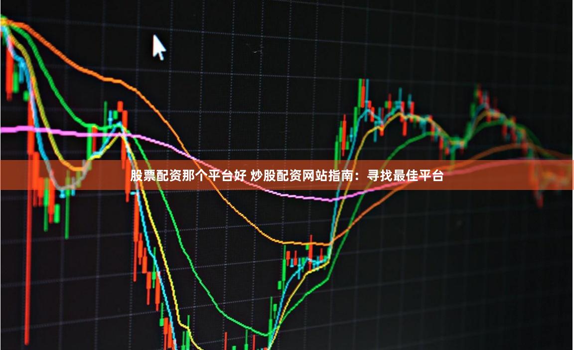 股票配资那个平台好 炒股配资网站指南：寻找最佳平台