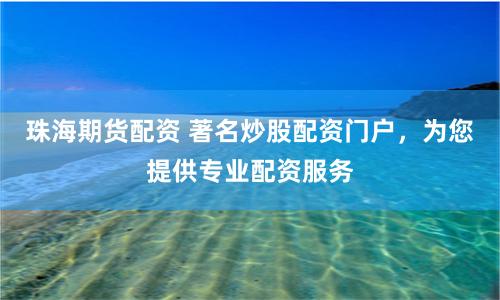 珠海期货配资 著名炒股配资门户，为您提供专业配资服务