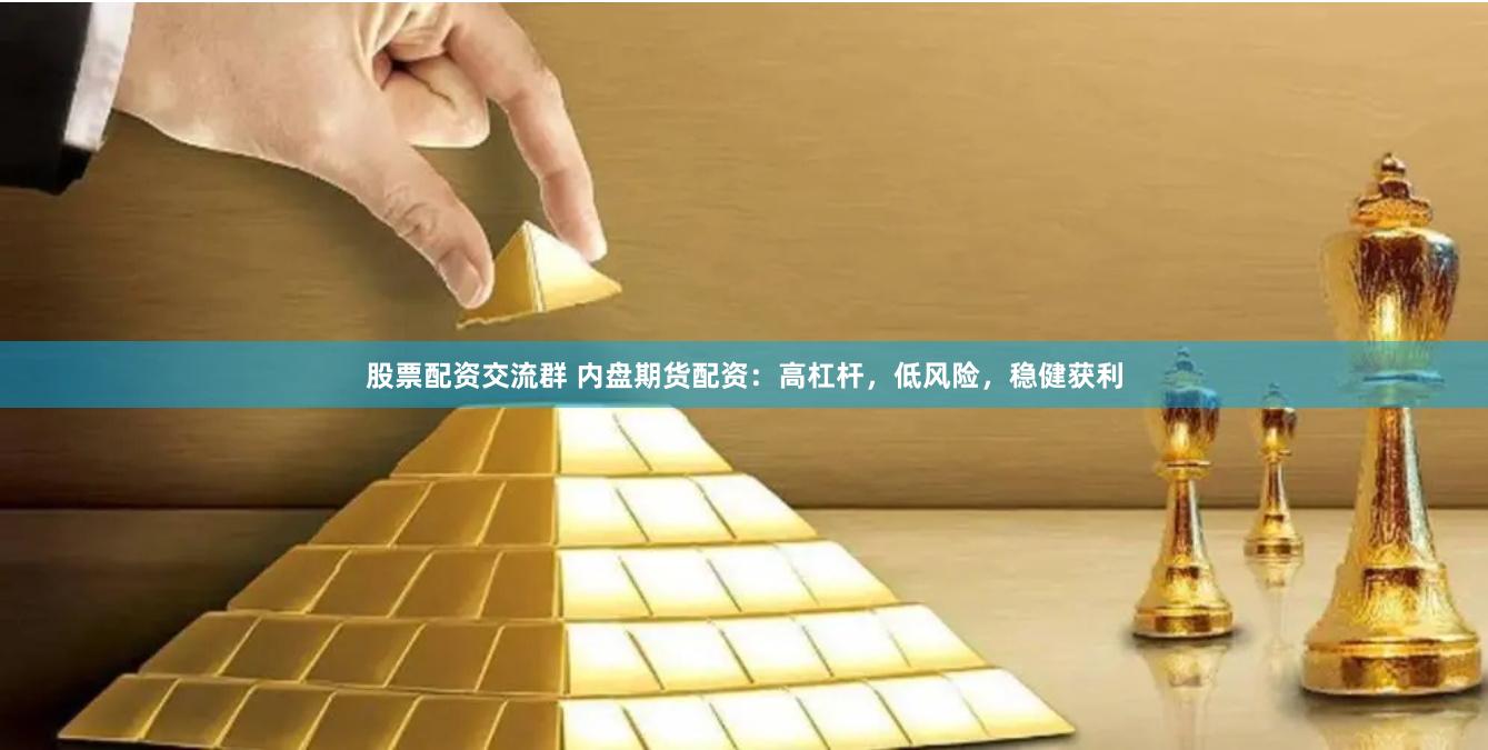 股票配资交流群 内盘期货配资：高杠杆，低风险，稳健获利