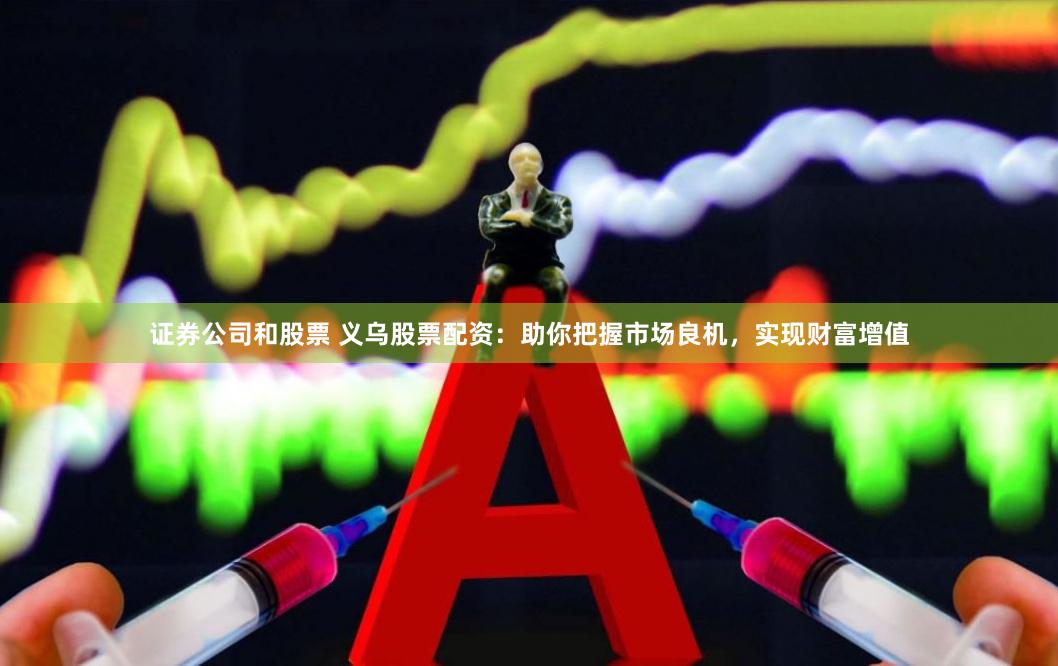 证券公司和股票 义乌股票配资：助你把握市场良机，实现财富增值