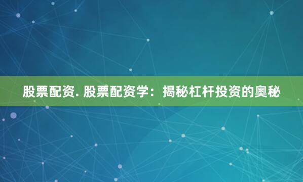 股票配资. 股票配资学：揭秘杠杆投资的奥秘