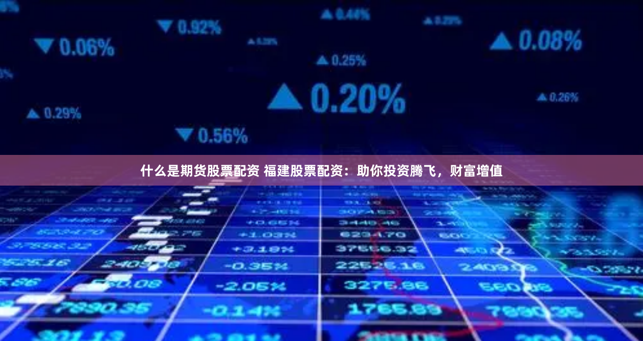 什么是期货股票配资 福建股票配资：助你投资腾飞，财富增值