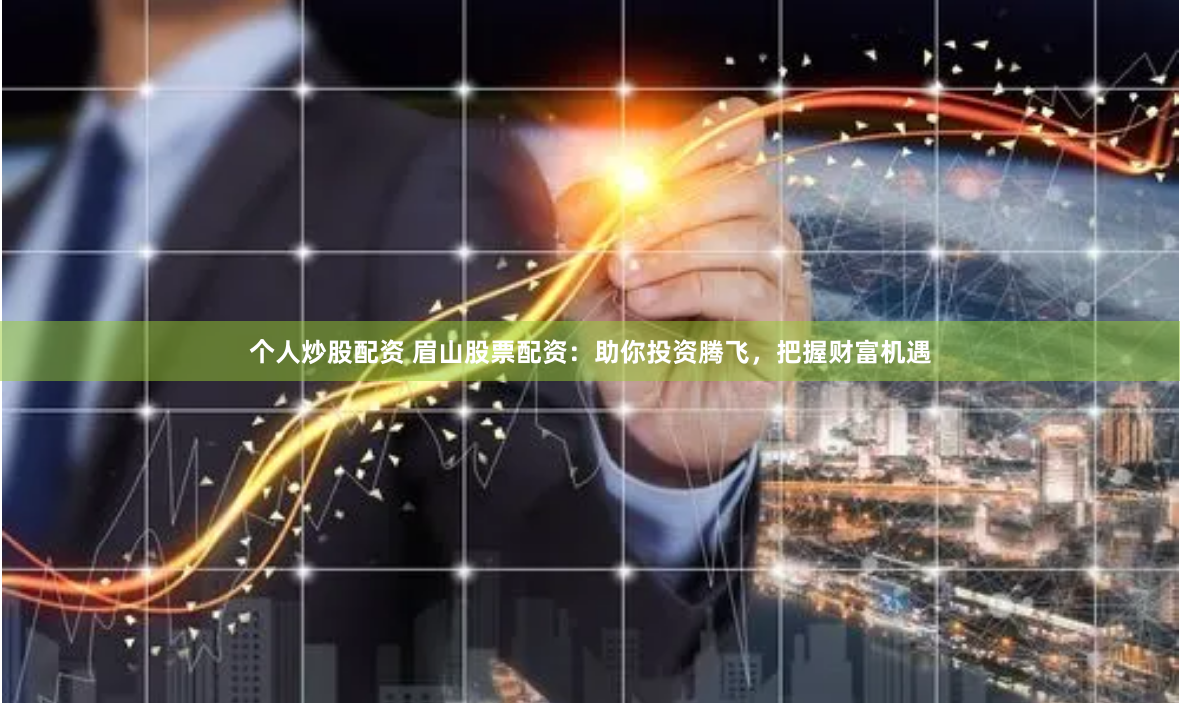 个人炒股配资 眉山股票配资：助你投资腾飞，把握财富机遇