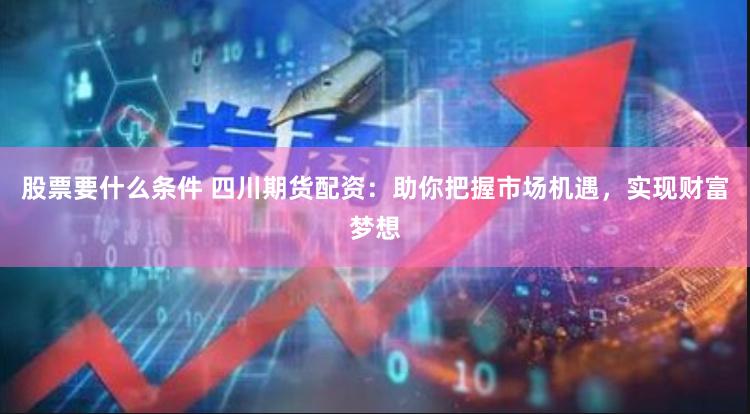 股票要什么条件 四川期货配资：助你把握市场机遇，实现财富梦想
