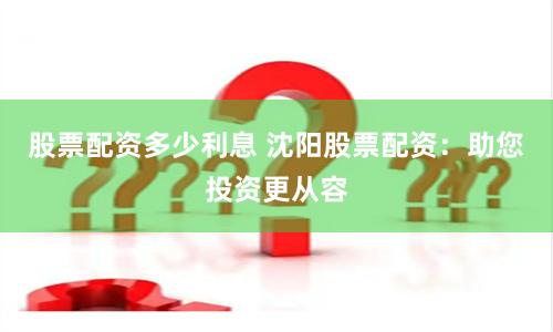 股票配资多少利息 沈阳股票配资：助您投资更从容