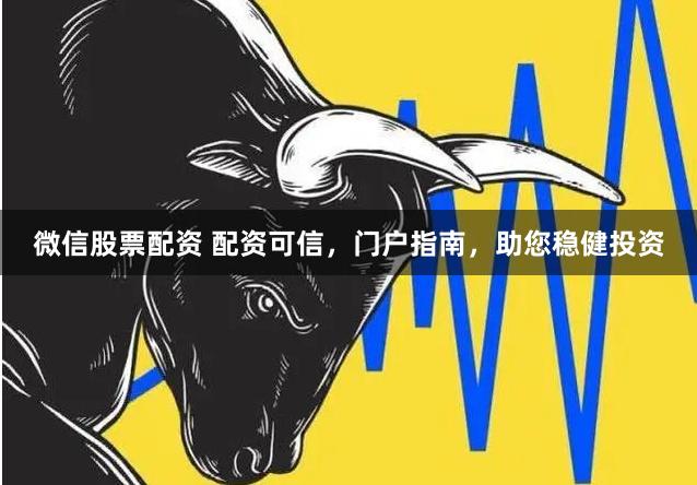 微信股票配资 配资可信，门户指南，助您稳健投资