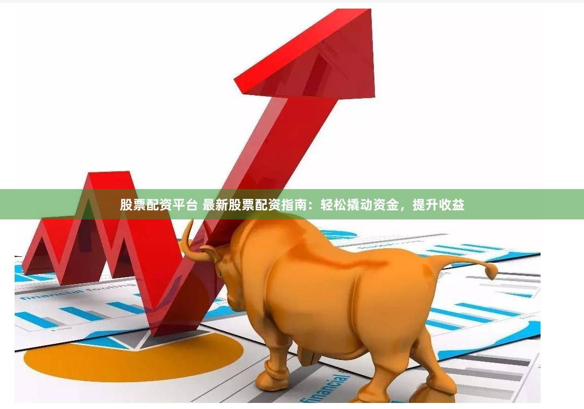 股票配资平台 最新股票配资指南：轻松撬动资金，提升收益