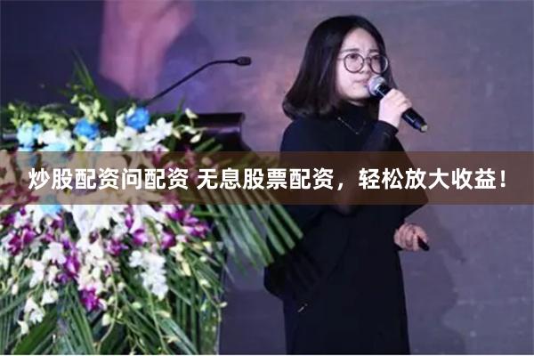 炒股配资问配资 无息股票配资，轻松放大收益！