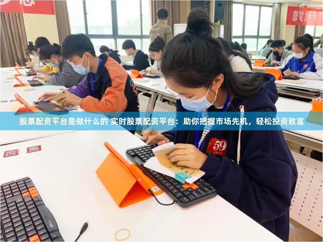 股票配资平台是做什么的 实时股票配资平台：助你把握市场先机，轻松投资致富