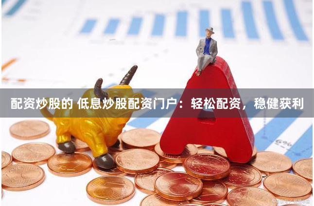 配资炒股的 低息炒股配资门户：轻松配资，稳健获利