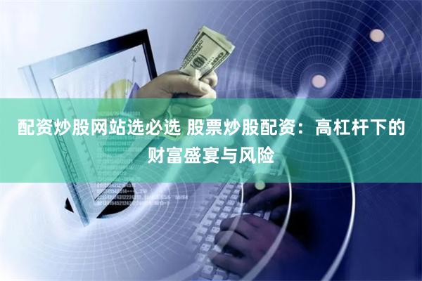 配资炒股网站选必选 股票炒股配资：高杠杆下的财富盛宴与风险