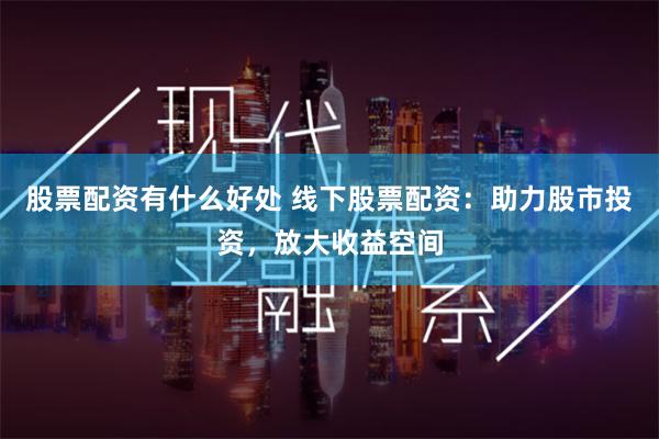 股票配资有什么好处 线下股票配资：助力股市投资，放大收益空间