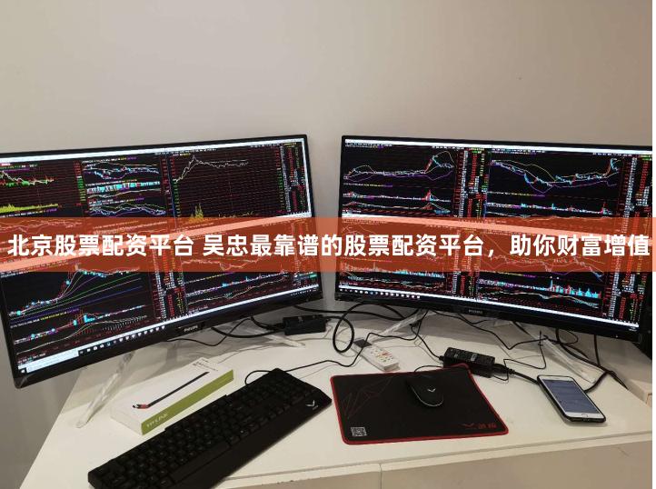北京股票配资平台 吴忠最靠谱的股票配资平台，助你财富增值
