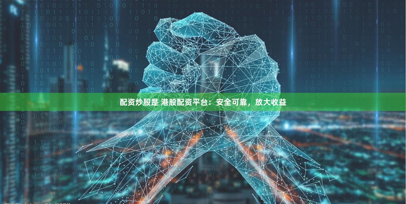 配资炒股是 港股配资平台：安全可靠，放大收益