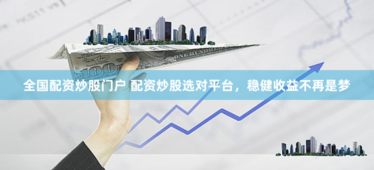 全国配资炒股门户 配资炒股选对平台，稳健收益不再是梦