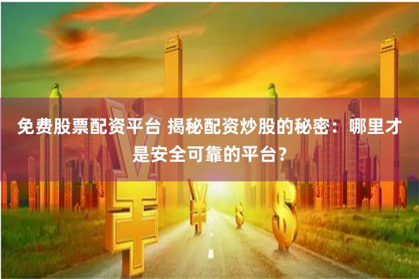 免费股票配资平台 揭秘配资炒股的秘密：哪里才是安全可靠的平台？