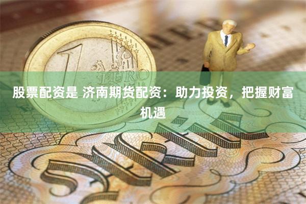 股票配资是 济南期货配资：助力投资，把握财富机遇