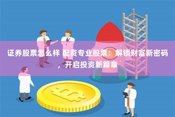 证券股票怎么样 配资专业股票：解锁财富新密码，开启投资新篇章